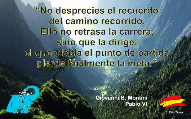 No desprecies el recuerdo del camino recorrido. Ello no retrasa la carrera, sino que la dirige; el que olvida el punto de partida pierde fácilmente la meta.